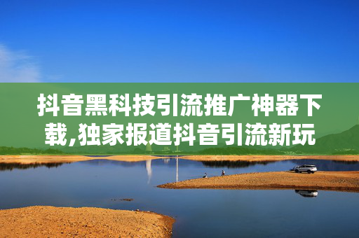 抖音黑科技引流推广神器下载,独家报道抖音引流新玩法绝对不容错过的推广神器下载！！-第1张图片-孟州市鸿昌木材加工厂